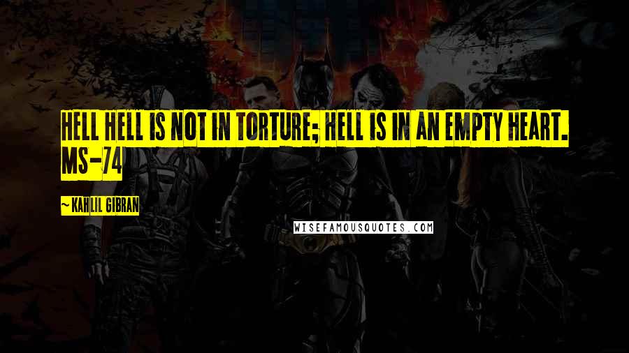 Kahlil Gibran Quotes: HELL Hell is not in torture; Hell is in an empty heart. MS-74