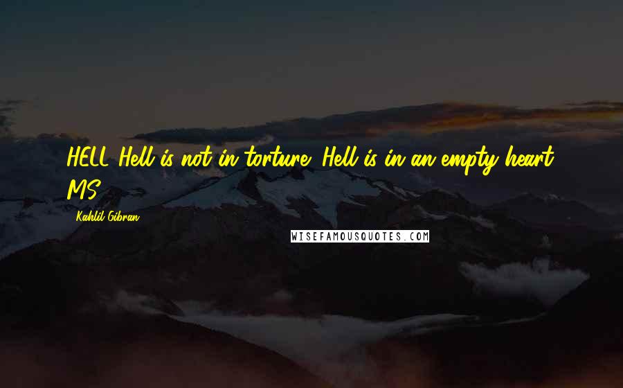 Kahlil Gibran Quotes: HELL Hell is not in torture; Hell is in an empty heart. MS-74