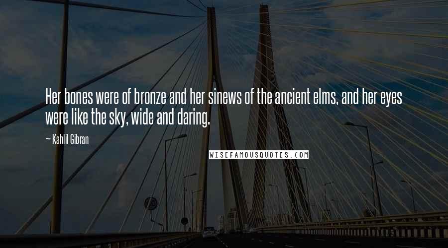Kahlil Gibran Quotes: Her bones were of bronze and her sinews of the ancient elms, and her eyes were like the sky, wide and daring.
