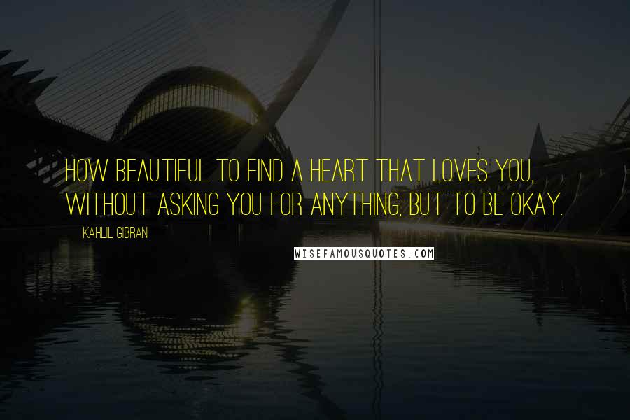 Kahlil Gibran Quotes: How beautiful to find a heart that loves you, without asking you for anything, but to be okay.