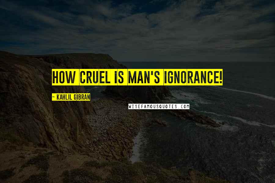 Kahlil Gibran Quotes: how cruel is man's ignorance!