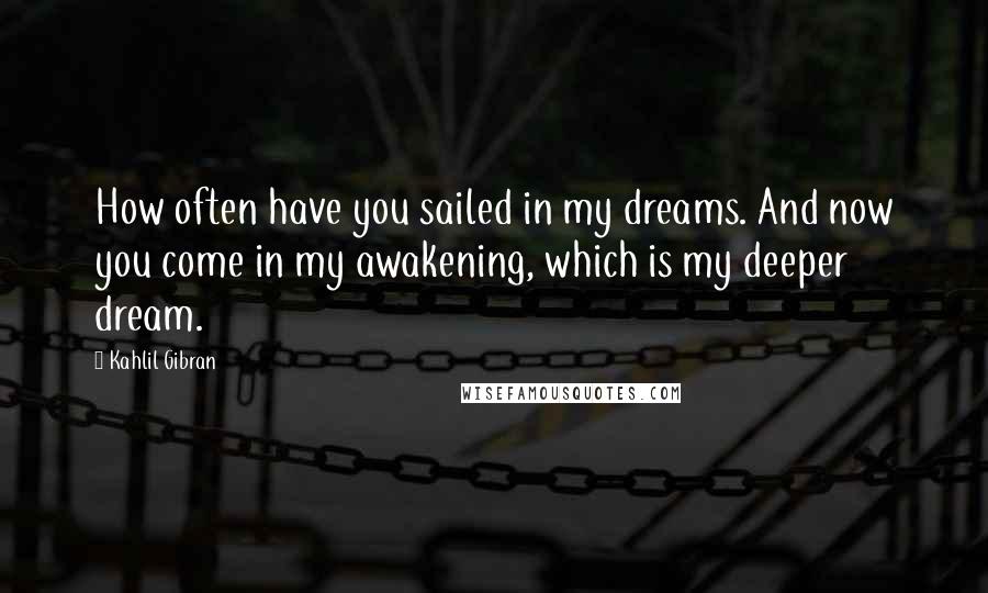 Kahlil Gibran Quotes: How often have you sailed in my dreams. And now you come in my awakening, which is my deeper dream.