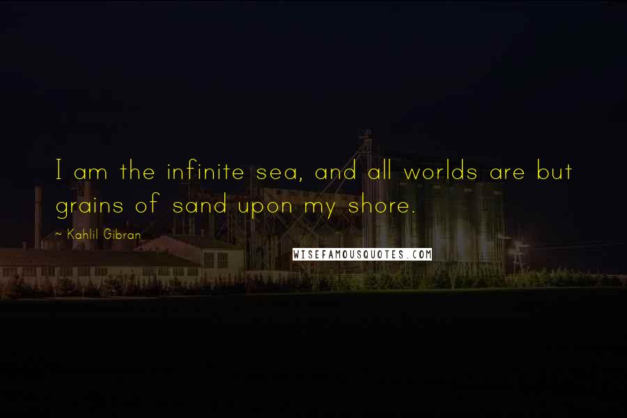 Kahlil Gibran Quotes: I am the infinite sea, and all worlds are but grains of sand upon my shore.