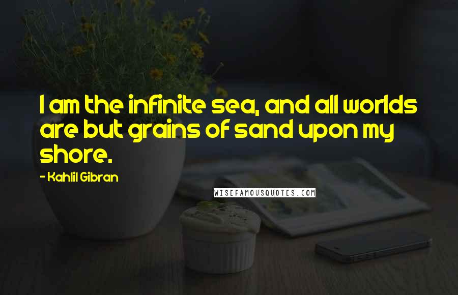 Kahlil Gibran Quotes: I am the infinite sea, and all worlds are but grains of sand upon my shore.