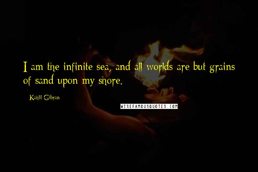 Kahlil Gibran Quotes: I am the infinite sea, and all worlds are but grains of sand upon my shore.