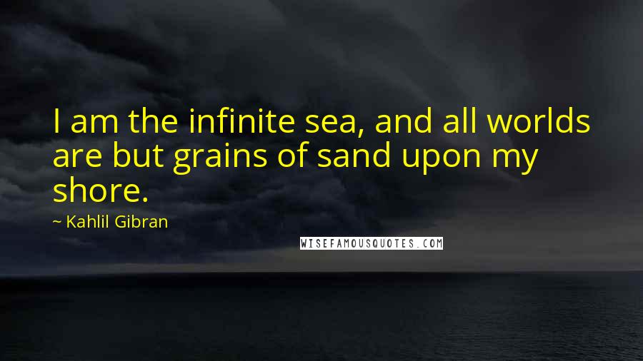 Kahlil Gibran Quotes: I am the infinite sea, and all worlds are but grains of sand upon my shore.