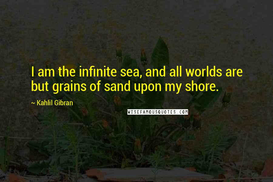 Kahlil Gibran Quotes: I am the infinite sea, and all worlds are but grains of sand upon my shore.