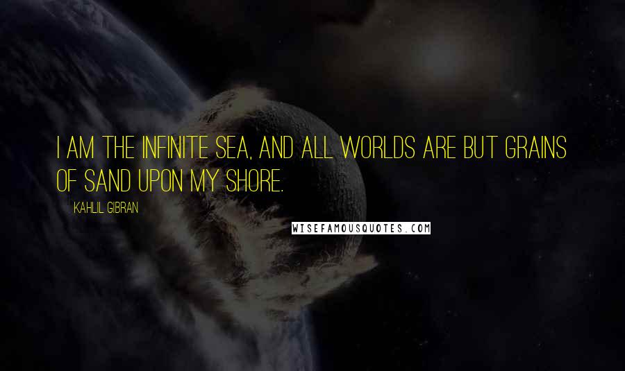 Kahlil Gibran Quotes: I am the infinite sea, and all worlds are but grains of sand upon my shore.