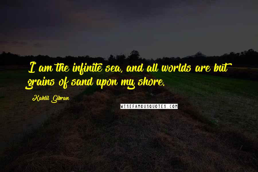 Kahlil Gibran Quotes: I am the infinite sea, and all worlds are but grains of sand upon my shore.