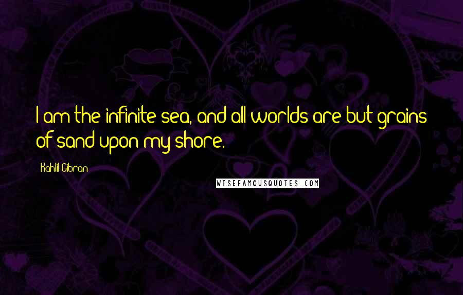 Kahlil Gibran Quotes: I am the infinite sea, and all worlds are but grains of sand upon my shore.