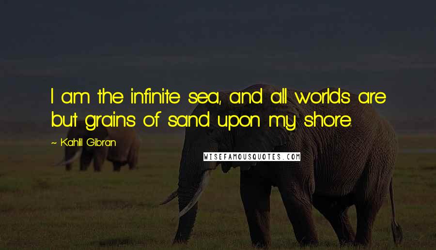 Kahlil Gibran Quotes: I am the infinite sea, and all worlds are but grains of sand upon my shore.