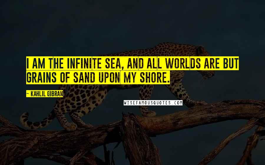 Kahlil Gibran Quotes: I am the infinite sea, and all worlds are but grains of sand upon my shore.