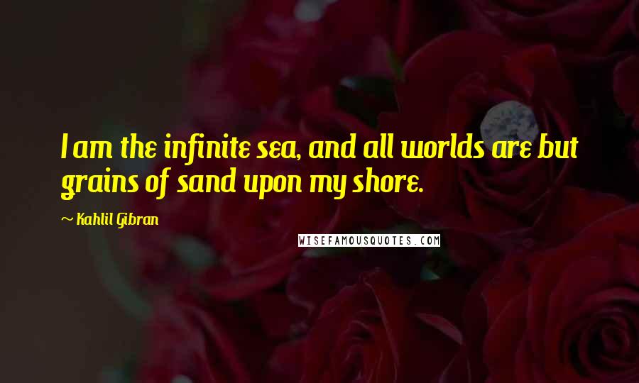 Kahlil Gibran Quotes: I am the infinite sea, and all worlds are but grains of sand upon my shore.