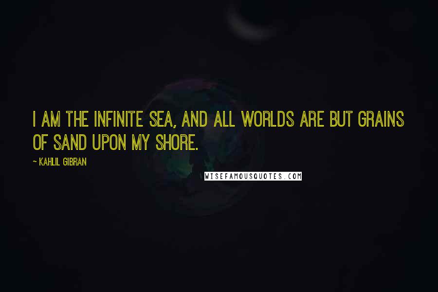 Kahlil Gibran Quotes: I am the infinite sea, and all worlds are but grains of sand upon my shore.