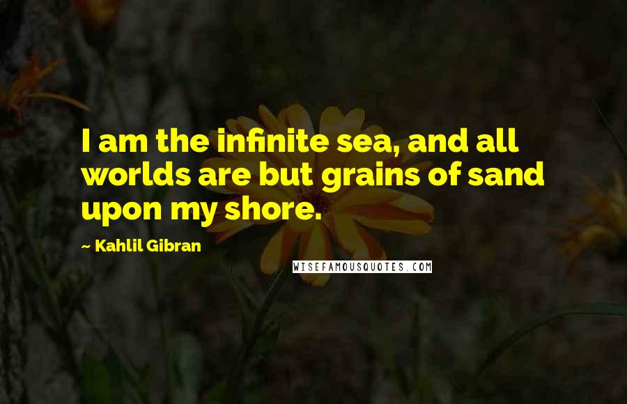 Kahlil Gibran Quotes: I am the infinite sea, and all worlds are but grains of sand upon my shore.