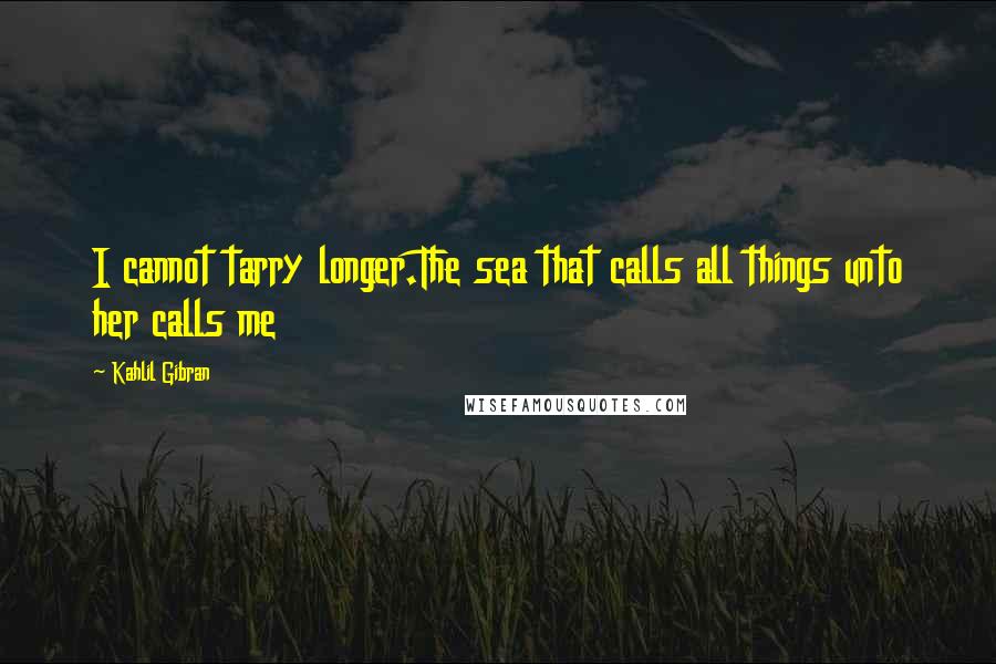 Kahlil Gibran Quotes: I cannot tarry longer.The sea that calls all things unto her calls me