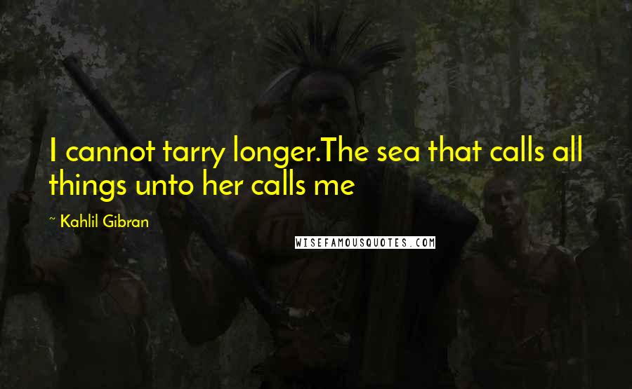 Kahlil Gibran Quotes: I cannot tarry longer.The sea that calls all things unto her calls me