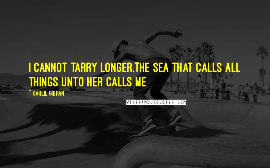 Kahlil Gibran Quotes: I cannot tarry longer.The sea that calls all things unto her calls me