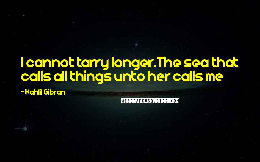 Kahlil Gibran Quotes: I cannot tarry longer.The sea that calls all things unto her calls me