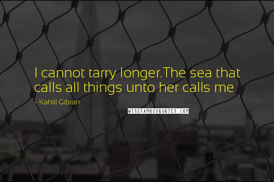 Kahlil Gibran Quotes: I cannot tarry longer.The sea that calls all things unto her calls me