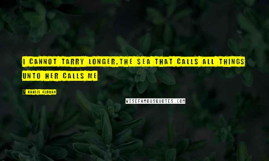 Kahlil Gibran Quotes: I cannot tarry longer.The sea that calls all things unto her calls me