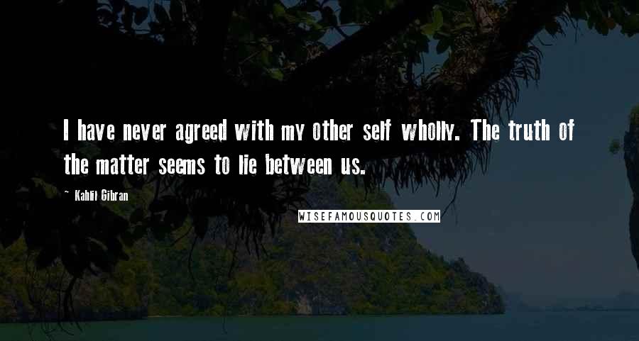 Kahlil Gibran Quotes: I have never agreed with my other self wholly. The truth of the matter seems to lie between us.