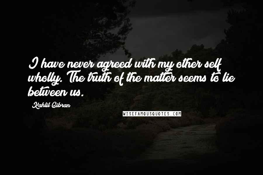 Kahlil Gibran Quotes: I have never agreed with my other self wholly. The truth of the matter seems to lie between us.