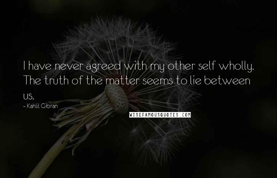 Kahlil Gibran Quotes: I have never agreed with my other self wholly. The truth of the matter seems to lie between us.