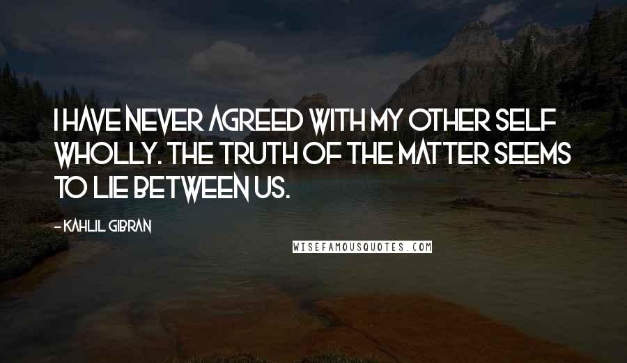 Kahlil Gibran Quotes: I have never agreed with my other self wholly. The truth of the matter seems to lie between us.