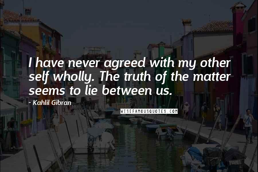 Kahlil Gibran Quotes: I have never agreed with my other self wholly. The truth of the matter seems to lie between us.