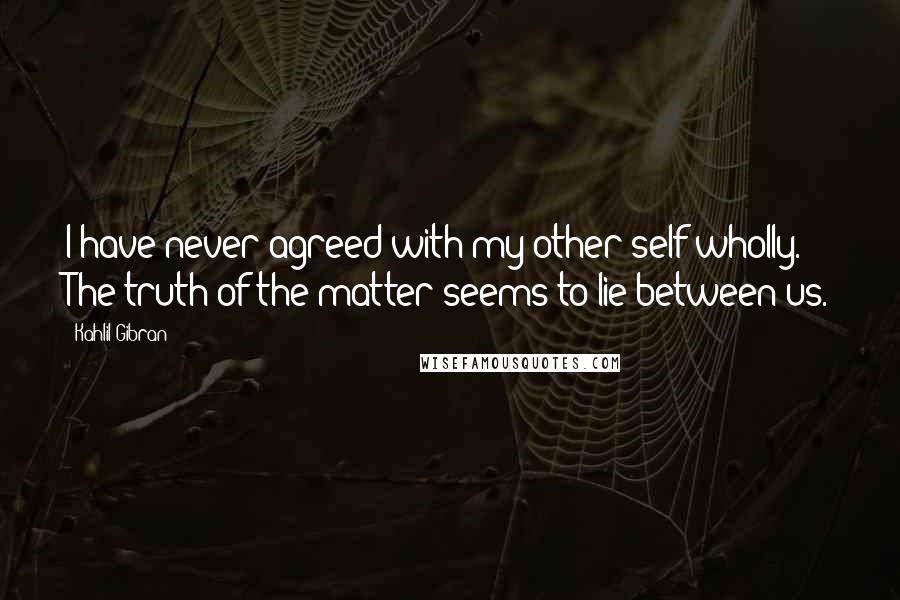 Kahlil Gibran Quotes: I have never agreed with my other self wholly. The truth of the matter seems to lie between us.