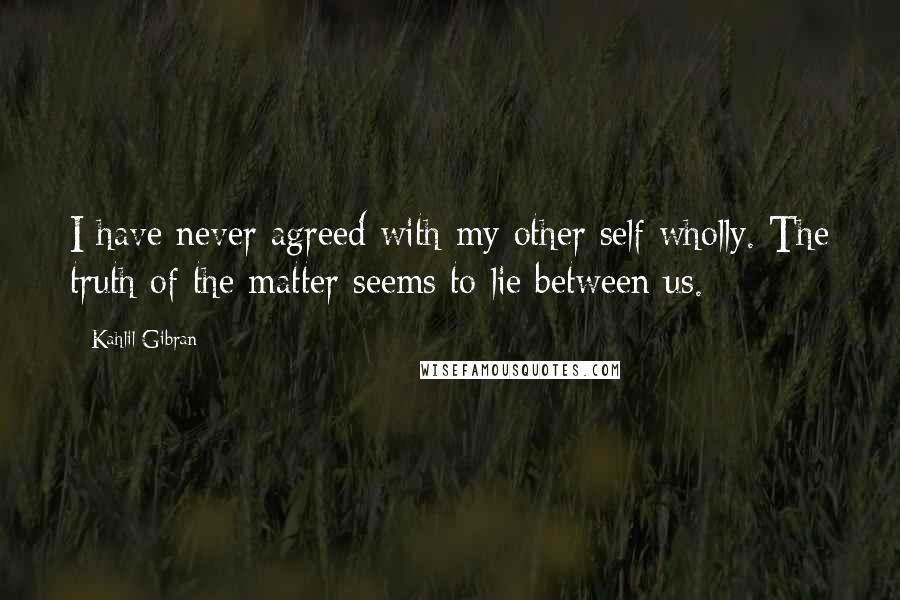 Kahlil Gibran Quotes: I have never agreed with my other self wholly. The truth of the matter seems to lie between us.