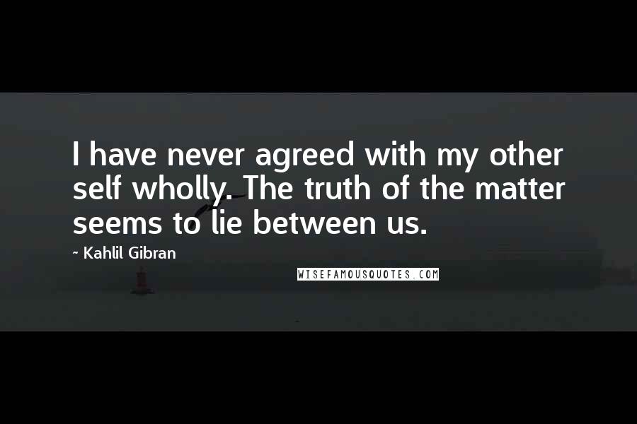 Kahlil Gibran Quotes: I have never agreed with my other self wholly. The truth of the matter seems to lie between us.