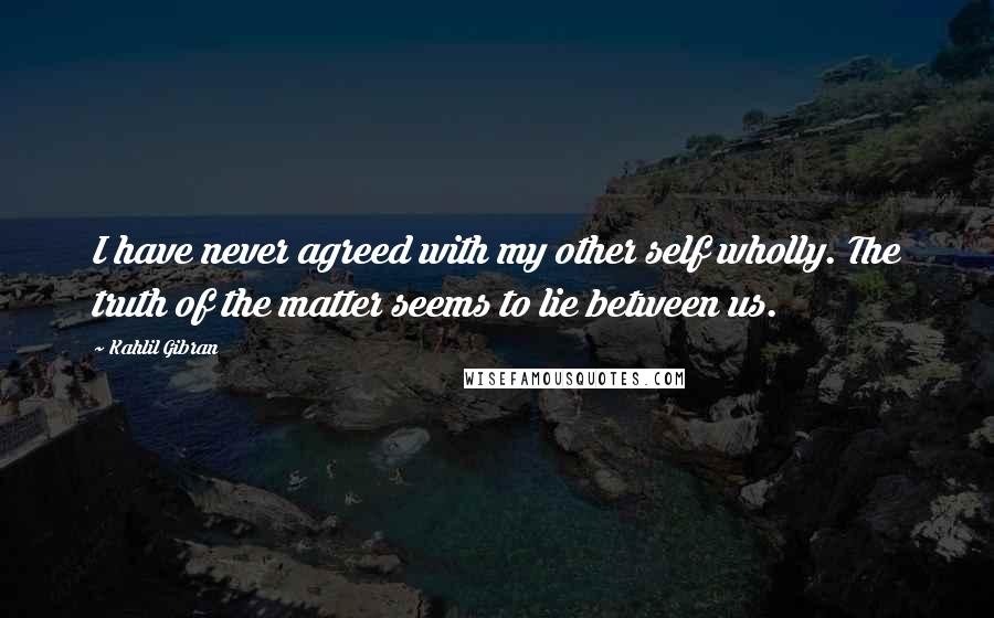 Kahlil Gibran Quotes: I have never agreed with my other self wholly. The truth of the matter seems to lie between us.