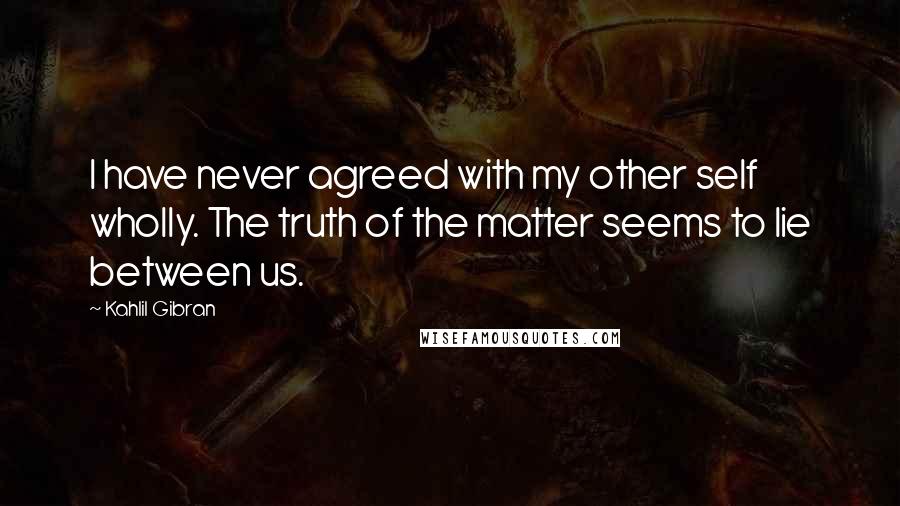 Kahlil Gibran Quotes: I have never agreed with my other self wholly. The truth of the matter seems to lie between us.