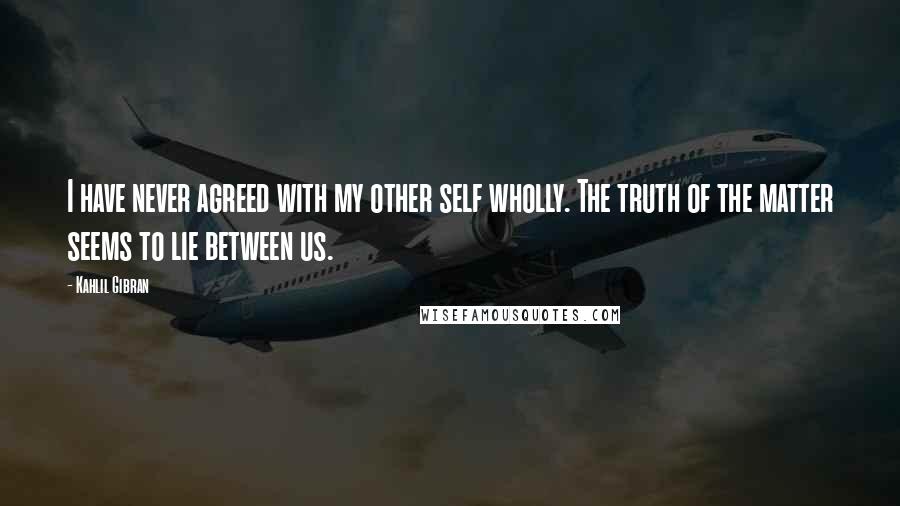 Kahlil Gibran Quotes: I have never agreed with my other self wholly. The truth of the matter seems to lie between us.