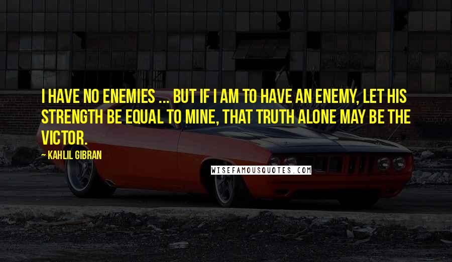 Kahlil Gibran Quotes: I have no enemies ... but if I am to have an enemy, Let his strength be equal to mine, That truth alone may be the victor.