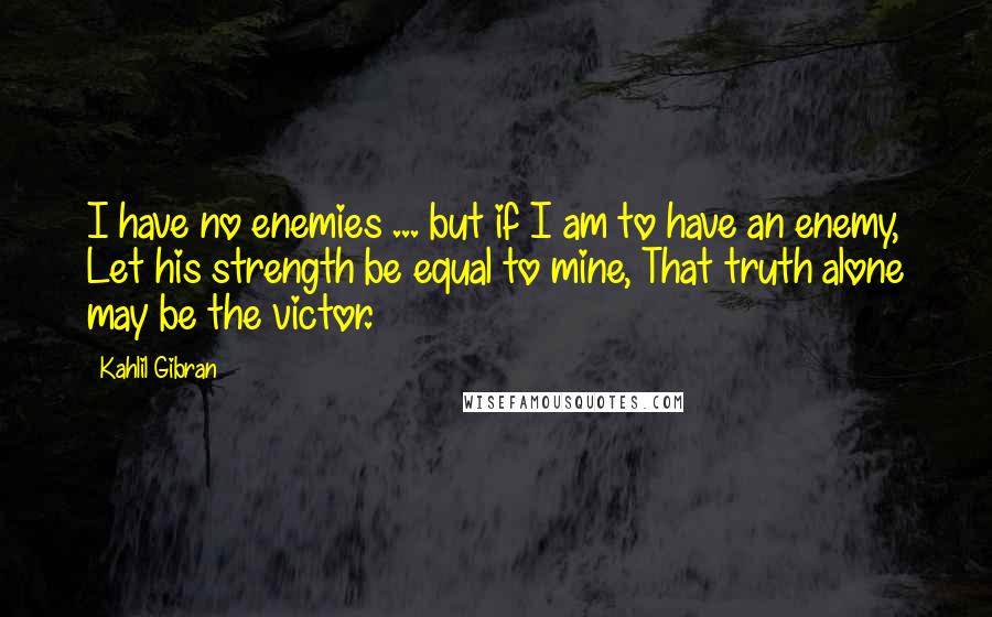 Kahlil Gibran Quotes: I have no enemies ... but if I am to have an enemy, Let his strength be equal to mine, That truth alone may be the victor.