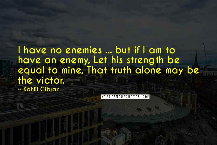 Kahlil Gibran Quotes: I have no enemies ... but if I am to have an enemy, Let his strength be equal to mine, That truth alone may be the victor.