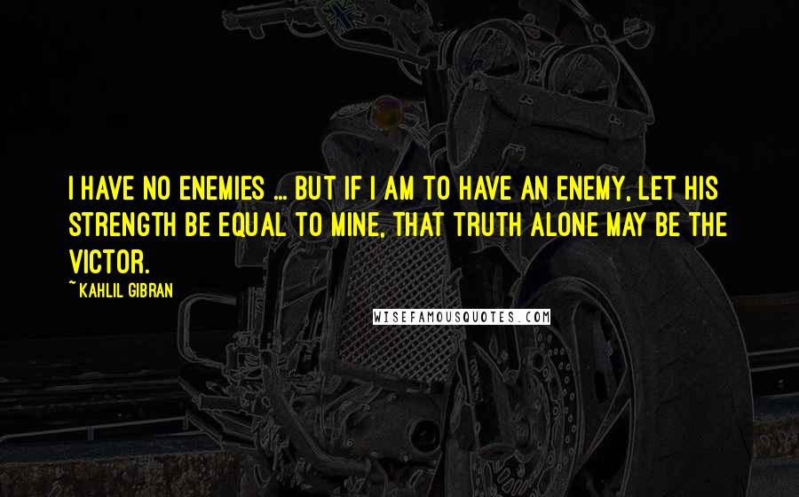 Kahlil Gibran Quotes: I have no enemies ... but if I am to have an enemy, Let his strength be equal to mine, That truth alone may be the victor.