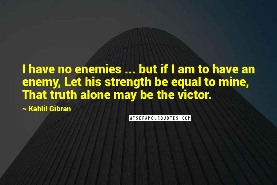 Kahlil Gibran Quotes: I have no enemies ... but if I am to have an enemy, Let his strength be equal to mine, That truth alone may be the victor.