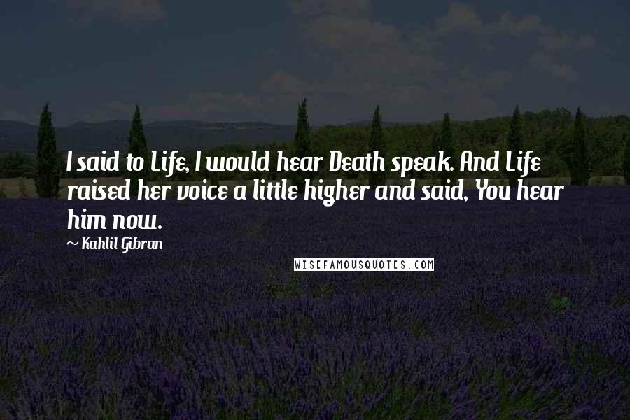 Kahlil Gibran Quotes: I said to Life, I would hear Death speak. And Life raised her voice a little higher and said, You hear him now.