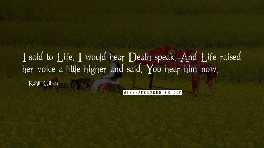 Kahlil Gibran Quotes: I said to Life, I would hear Death speak. And Life raised her voice a little higher and said, You hear him now.