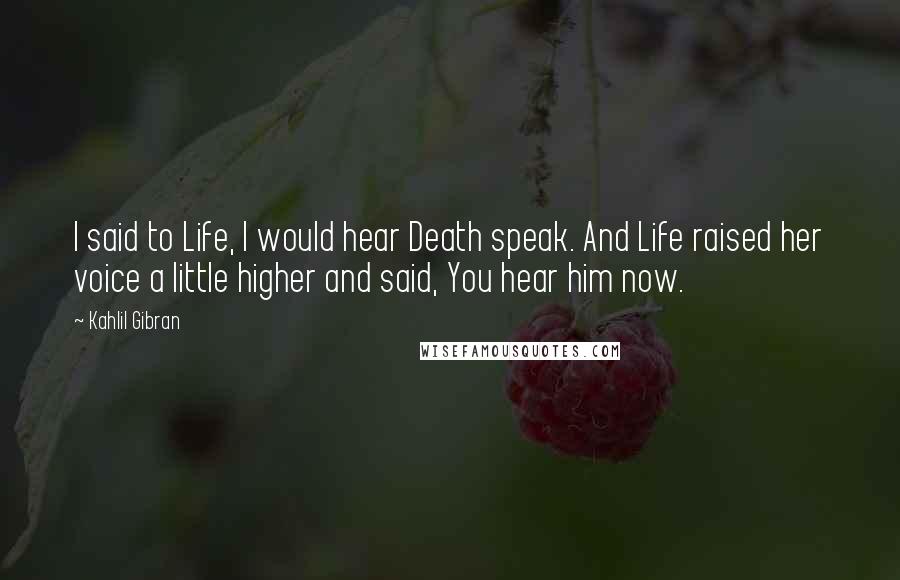 Kahlil Gibran Quotes: I said to Life, I would hear Death speak. And Life raised her voice a little higher and said, You hear him now.