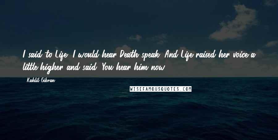 Kahlil Gibran Quotes: I said to Life, I would hear Death speak. And Life raised her voice a little higher and said, You hear him now.