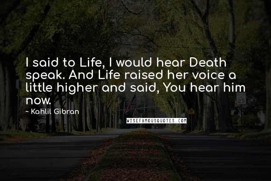 Kahlil Gibran Quotes: I said to Life, I would hear Death speak. And Life raised her voice a little higher and said, You hear him now.