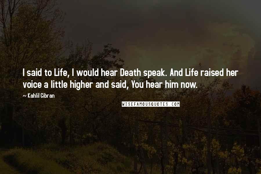 Kahlil Gibran Quotes: I said to Life, I would hear Death speak. And Life raised her voice a little higher and said, You hear him now.