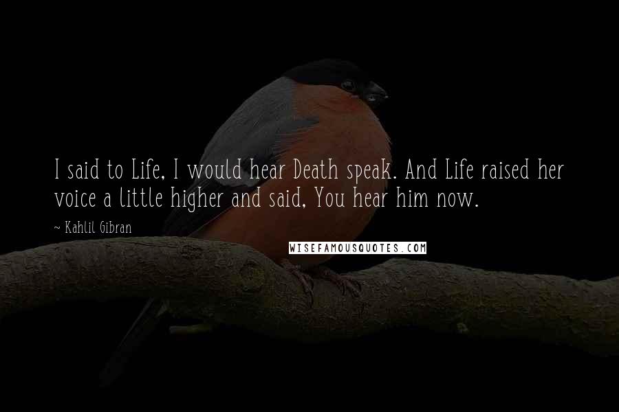 Kahlil Gibran Quotes: I said to Life, I would hear Death speak. And Life raised her voice a little higher and said, You hear him now.