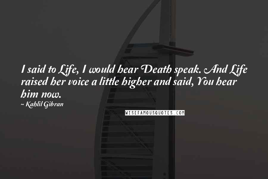 Kahlil Gibran Quotes: I said to Life, I would hear Death speak. And Life raised her voice a little higher and said, You hear him now.