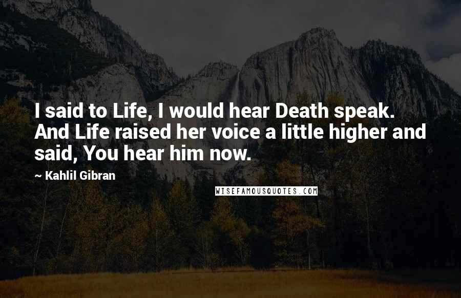 Kahlil Gibran Quotes: I said to Life, I would hear Death speak. And Life raised her voice a little higher and said, You hear him now.